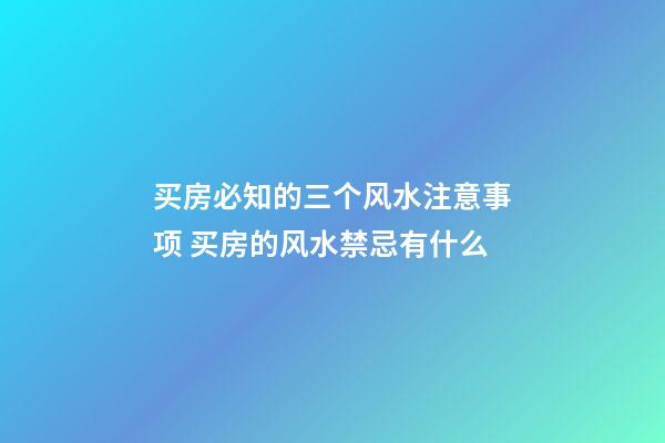 买房必知的三个风水注意事项 买房的风水禁忌有什么